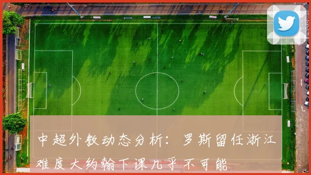 中超外教动态分析：罗斯留任浙江难度大约翰下课几乎不可能