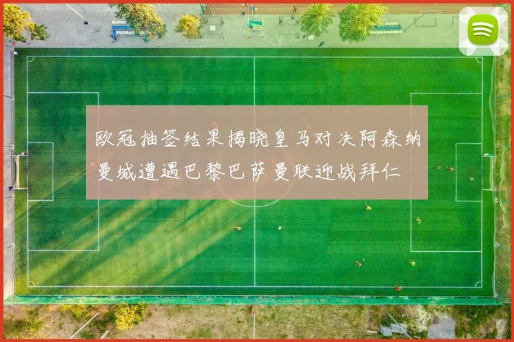 欧冠抽签结果揭晓皇马对决阿森纳曼城遭遇巴黎巴萨曼联迎战拜仁