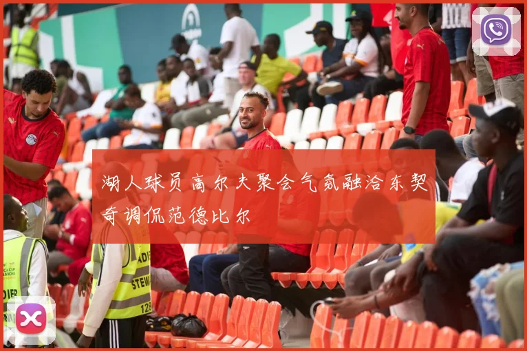 湖人球员高尔夫聚会气氛融洽东契奇调侃范德比尔